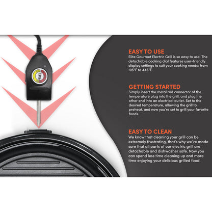 EASY TO USE Elite Gourmet Electric Grill is so easy to use! The detachable cooking dial features user-friendly display settings to suit your cooking needs; from 195°F to 445°F.GETTING STARTED Simply insert the metal rod connector of the temperature plug into the grill, and plug the other end into an electrical outlet. Set to the desired temperature, allowing the grill to preheat, and now you're set to grill your favorite foods.